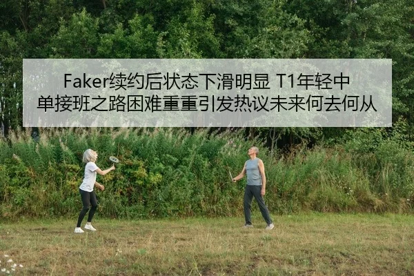 Faker续约后状态下滑明显 T1年轻中单接班之路困难重重引发热议未来何去何从